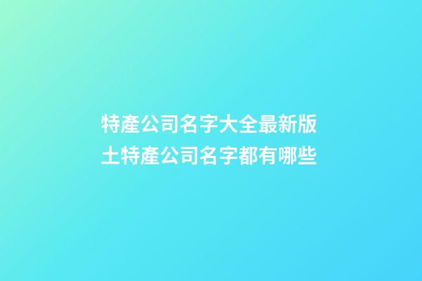 特產公司名字大全最新版 土特產公司名字都有哪些-第1張-公司起名-玄機派